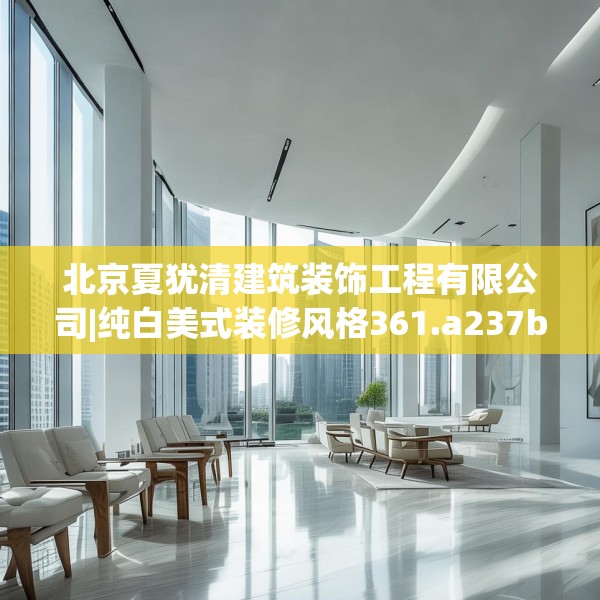 北京夏犹清建筑装饰工程有限公司|纯白美式装修风格361.a237b238c241fgy.248jhhj