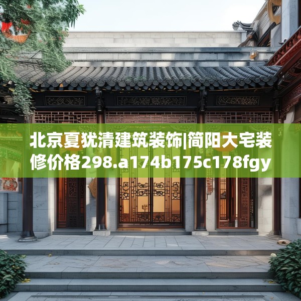 北京夏犹清建筑装饰|简阳大宅装修价格298.a174b175c178fgy.185sdA