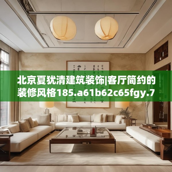 北京夏犹清建筑装饰|客厅简约的装修风格185.a61b62c65fgy.72fds