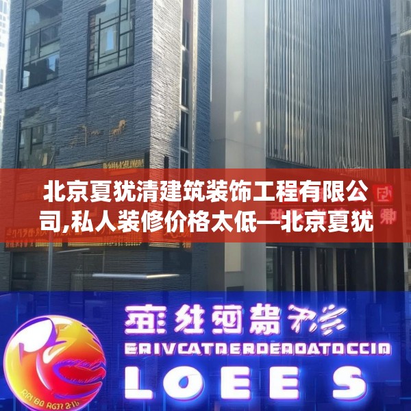 北京夏犹清建筑装饰工程有限公司,私人装修价格太低—北京夏犹清建筑装饰工程有限公司573.a449b450c453fgy.460fhsg