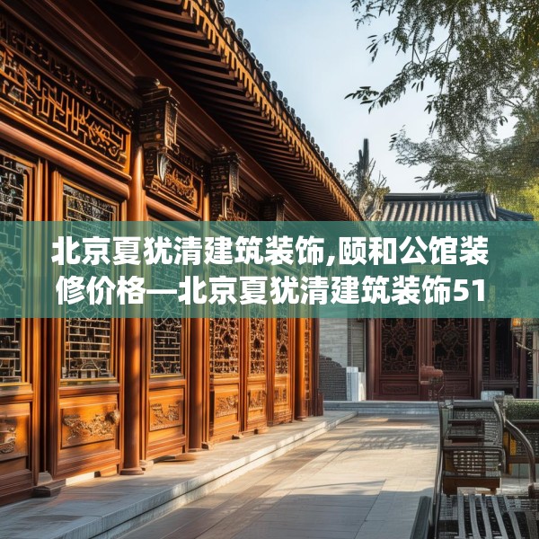 北京夏犹清建筑装饰,颐和公馆装修价格—北京夏犹清建筑装饰513.a389b390c393fgy.400fghfd