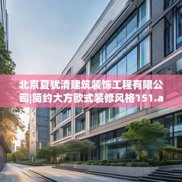 北京夏犹清建筑装饰工程有限公司|简约大方欧式装修风格151.a27b28c31fgy.38fdsfds