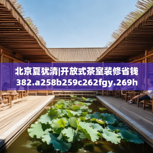 北京夏犹清|开放式茶室装修省钱382.a258b259c262fgy.269htyj