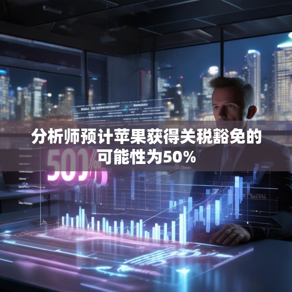 分析师预计苹果获得关税豁免的可能性为50%