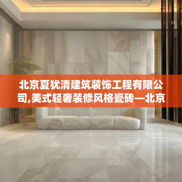 北京夏犹清建筑装饰工程有限公司,美式轻奢装修风格瓷砖—北京夏犹清建筑装饰工程有限公司444.a320b321c324fgy.331lkjl