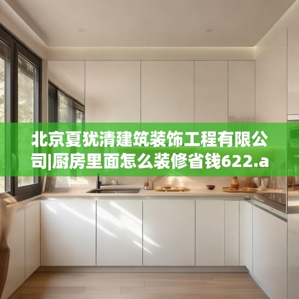 北京夏犹清建筑装饰工程有限公司|厨房里面怎么装修省钱622.a498b499c502fgy509