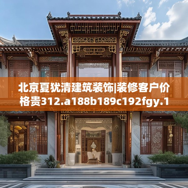 北京夏犹清建筑装饰|装修客户价格贵312.a188b189c192fgy.199dsfds