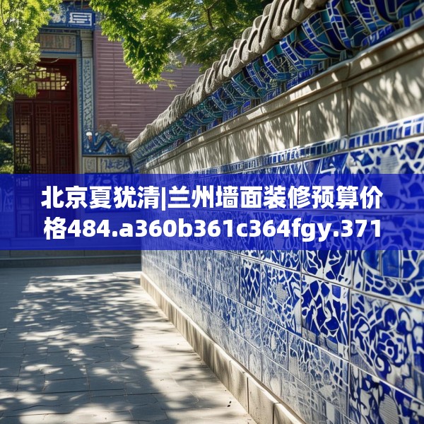 北京夏犹清|兰州墙面装修预算价格484.a360b361c364fgy.371dewqe