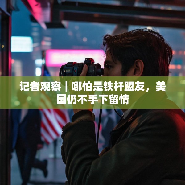 记者观察｜哪怕是铁杆盟友，美国仍不手下留情