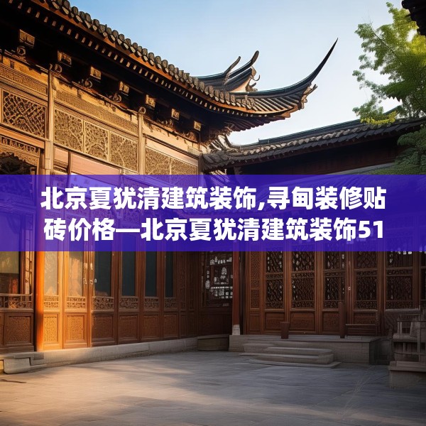 北京夏犹清建筑装饰,寻甸装修贴砖价格—北京夏犹清建筑装饰510.a386b387c390fgy.397dsfds