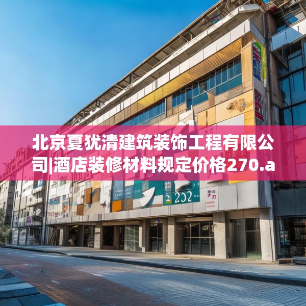北京夏犹清建筑装饰工程有限公司|酒店装修材料规定价格270.a146b147c150fgy.157nbn