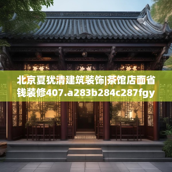 北京夏犹清建筑装饰|茶馆店面省钱装修407.a283b284c287fgy.294cvcx