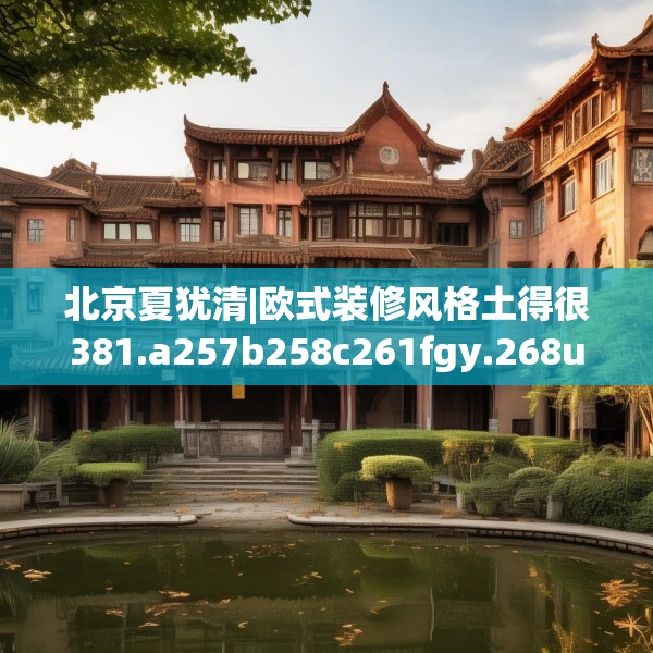 北京夏犹清|欧式装修风格土得很381.a257b258c261fgy.268uyk