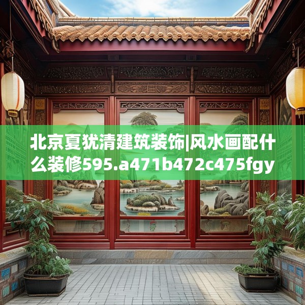 北京夏犹清建筑装饰|风水画配什么装修595.a471b472c475fgy.482jhhj