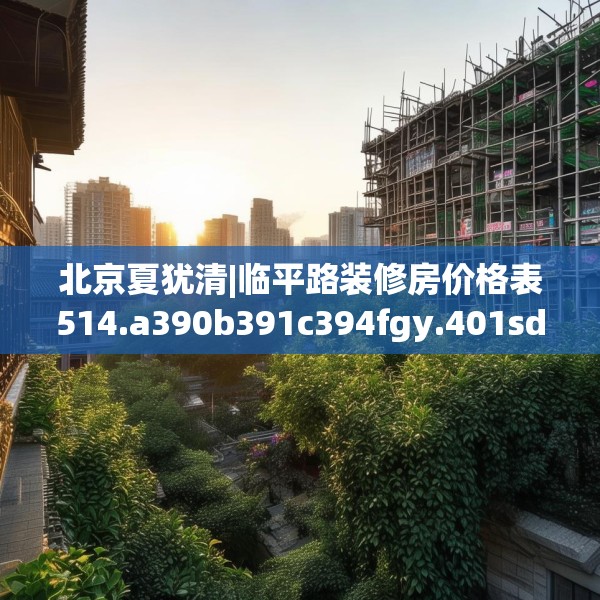 北京夏犹清|临平路装修房价格表514.a390b391c394fgy.401sdA