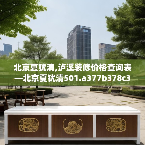 北京夏犹清,泸溪装修价格查询表—北京夏犹清501.a377b378c381fgy.388fhsg