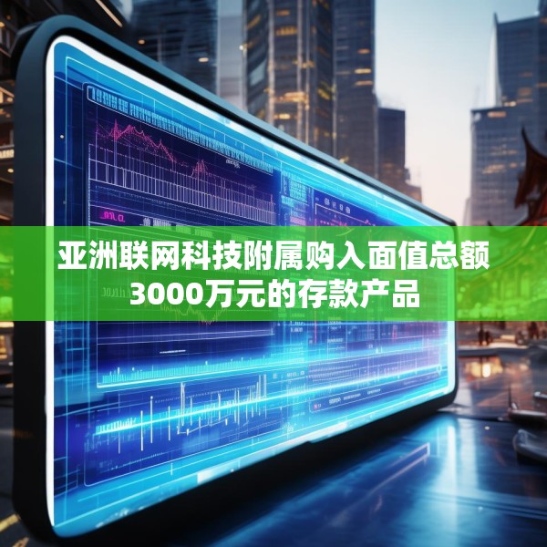 亚洲联网科技附属购入面值总额3000万元的存款产品