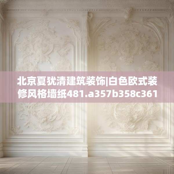 北京夏犹清建筑装饰|白色欧式装修风格墙纸481.a357b358c361fgy.368poiy