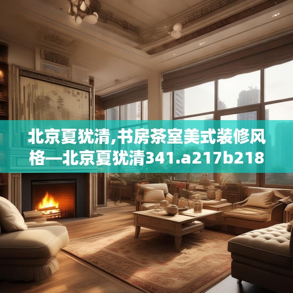 北京夏犹清,书房茶室美式装修风格—北京夏犹清341.a217b218c221fgy.228bnbn