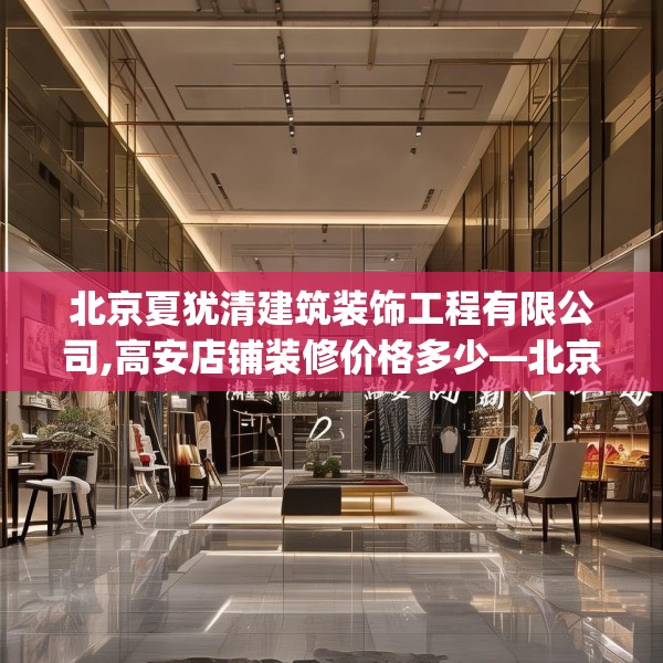 北京夏犹清建筑装饰工程有限公司,高安店铺装修价格多少—北京夏犹清建筑装饰工程有限公司375.a251b252c255fgy.262fhsg