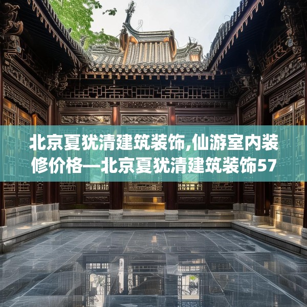 北京夏犹清建筑装饰,仙游室内装修价格—北京夏犹清建筑装饰574.a450b451c454fgy.461dewqe