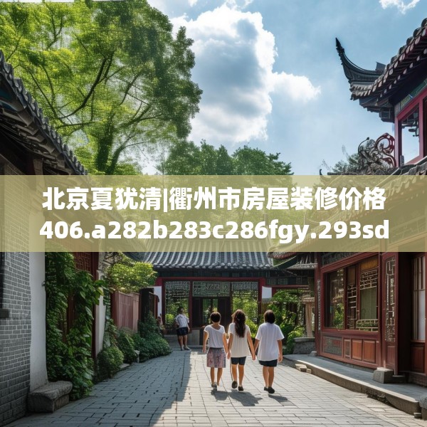北京夏犹清|衢州市房屋装修价格406.a282b283c286fgy.293sdA