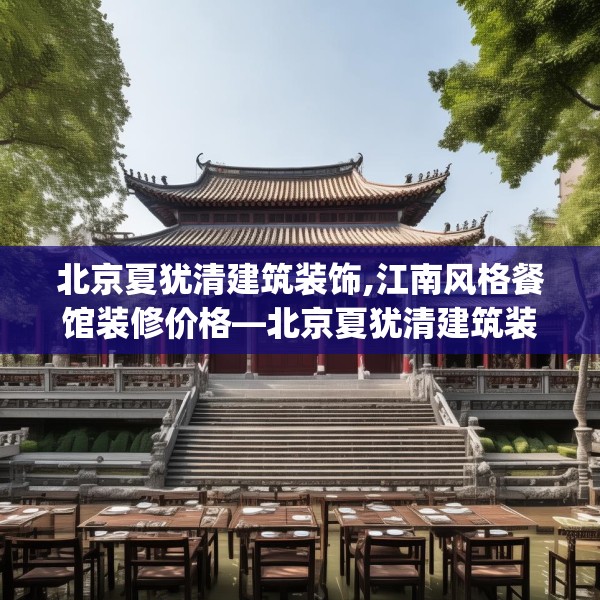 北京夏犹清建筑装饰,江南风格餐馆装修价格—北京夏犹清建筑装饰182.a58b59c62fgy.6976681
