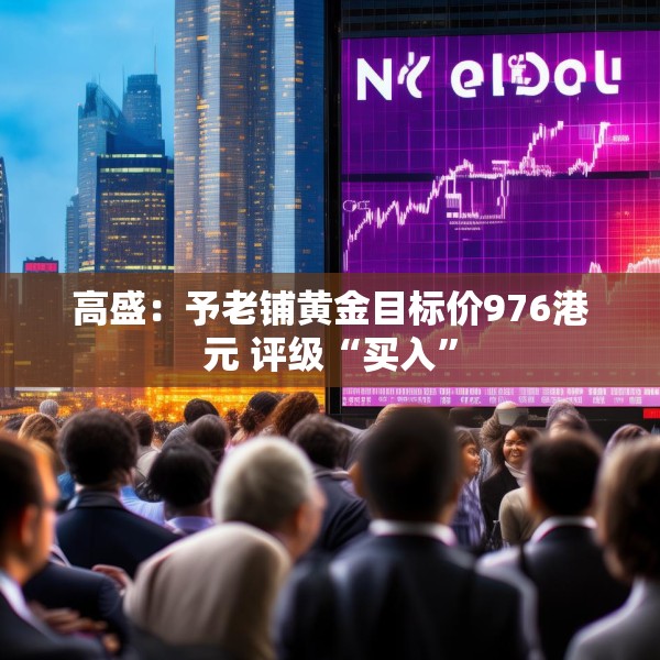 高盛：予老铺黄金目标价976港元 评级“买入”