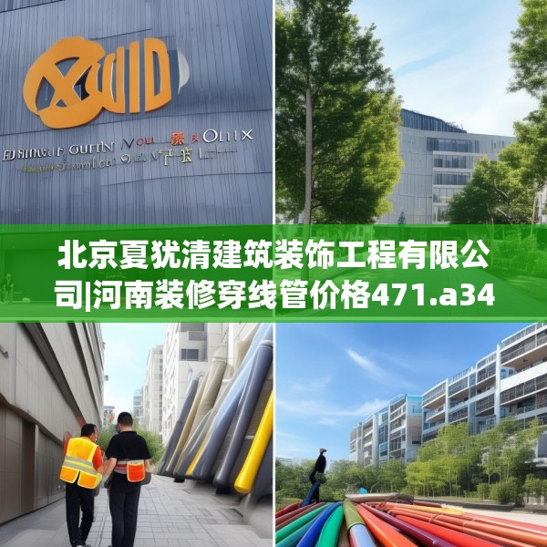 北京夏犹清建筑装饰工程有限公司|河南装修穿线管价格471.a347b348c351fgy.358uyk