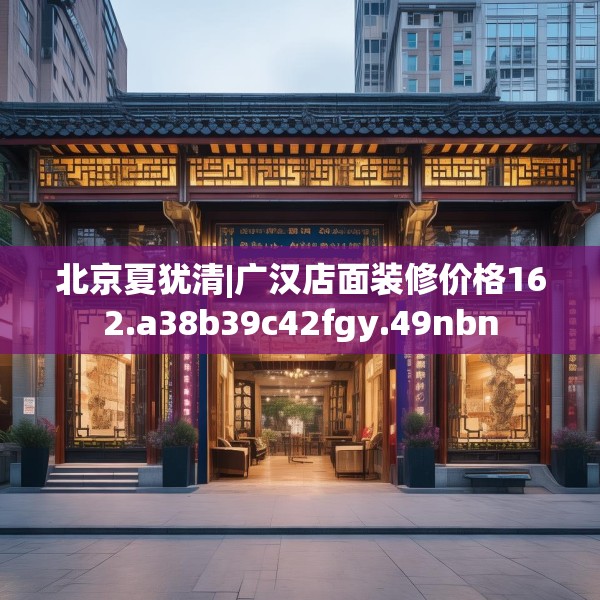 北京夏犹清|广汉店面装修价格162.a38b39c42fgy.49nbn