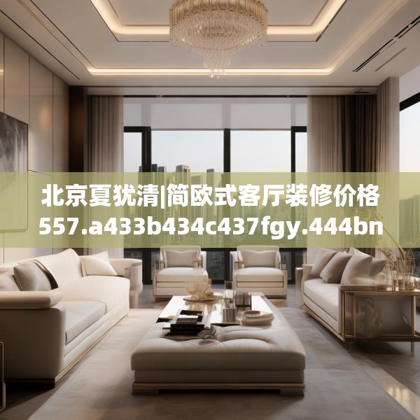 北京夏犹清|简欧式客厅装修价格557.a433b434c437fgy.444bnbn