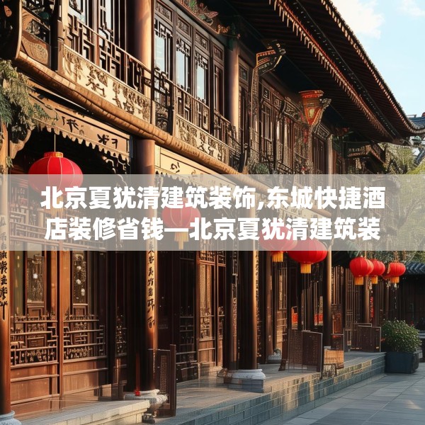 北京夏犹清建筑装饰,东城快捷酒店装修省钱—北京夏犹清建筑装饰348.a224b225c228fgy.235dsfds