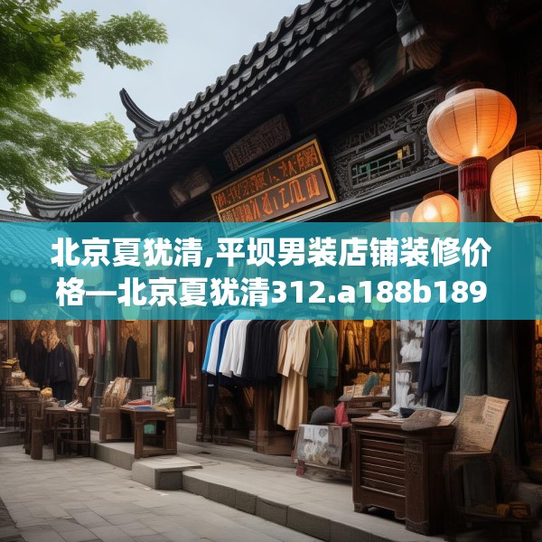 北京夏犹清,平坝男装店铺装修价格—北京夏犹清312.a188b189c192fgy.199dsfds