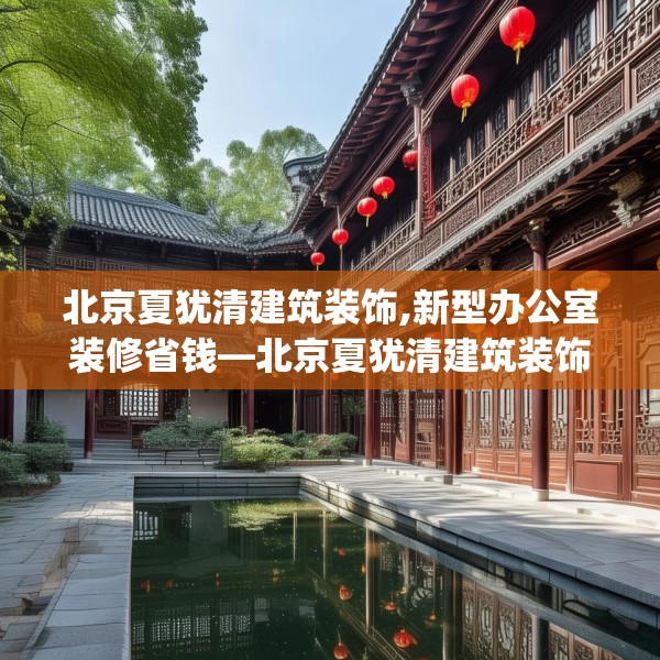 北京夏犹清建筑装饰,新型办公室装修省钱—北京夏犹清建筑装饰588.a464b465c468fgy.475lkjl