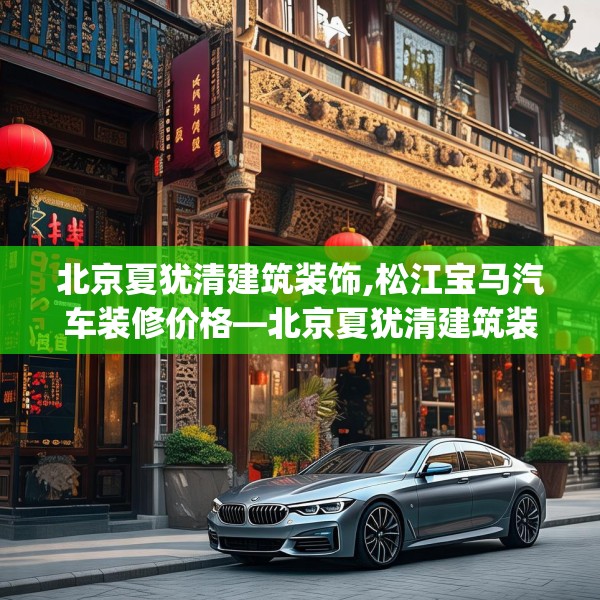 北京夏犹清建筑装饰,松江宝马汽车装修价格—北京夏犹清建筑装饰395.a271b272c275fgy.282bnbn