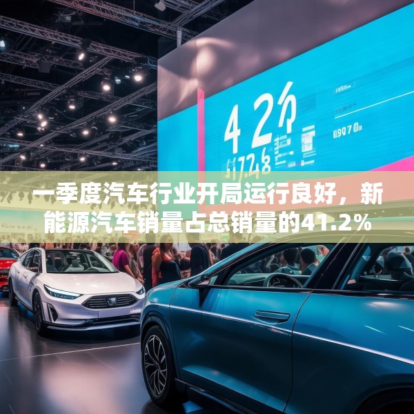 一季度汽车行业开局运行良好，新能源汽车销量占总销量的41.2%