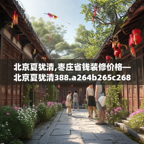 北京夏犹清,枣庄省钱装修价格—北京夏犹清388.a264b265c268fgy.275sdA