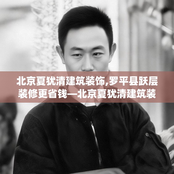 北京夏犹清建筑装饰,罗平县跃层装修更省钱—北京夏犹清建筑装饰250.a126b127c130fgy.137dewqe