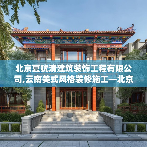 北京夏犹清建筑装饰工程有限公司,云南美式风格装修施工—北京夏犹清建筑装饰工程有限公司316.a192b193c196fgy.203sdA