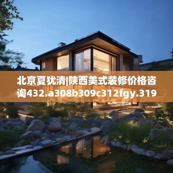 北京夏犹清|陕西美式装修价格咨询432.a308b309c312fgy.319nbn