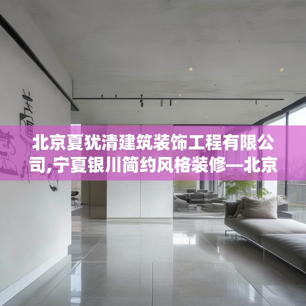 北京夏犹清建筑装饰工程有限公司,宁夏银川简约风格装修—北京夏犹清建筑装饰工程有限公司390.a266b267c270fgy.277lkjl