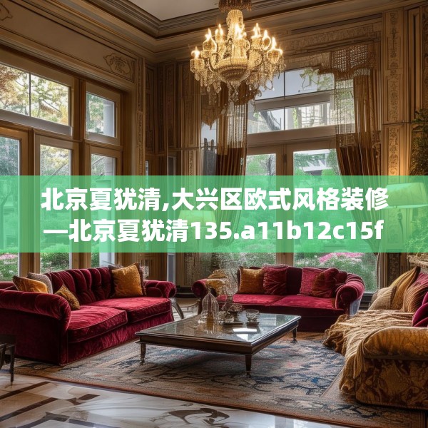 北京夏犹清,大兴区欧式风格装修—北京夏犹清135.a11b12c15fgy.22fghfd