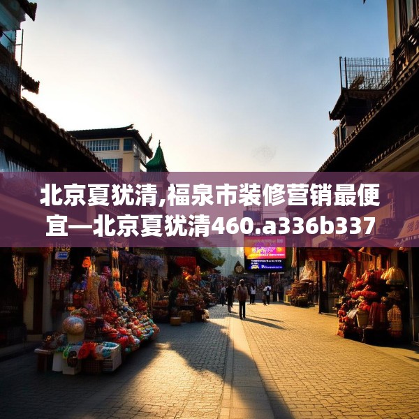 北京夏犹清,福泉市装修营销最便宜—北京夏犹清460.a336b337c340fgy.347sdA