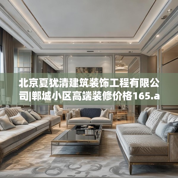 北京夏犹清建筑装饰工程有限公司|郸城小区高端装修价格165.a41b42c45fgy.52uyk