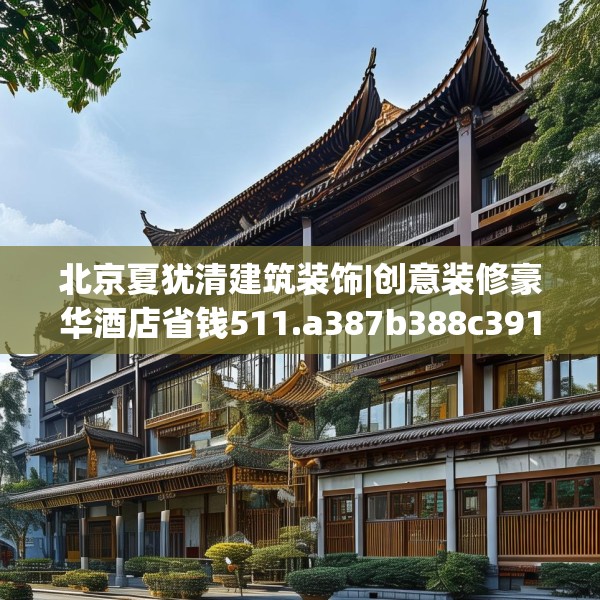 北京夏犹清建筑装饰|创意装修豪华酒店省钱511.a387b388c391fgy.398fdsfds