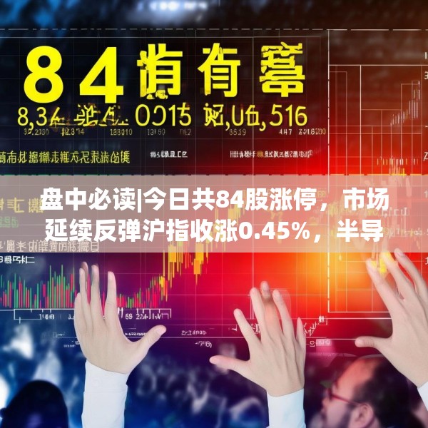 盘中必读|今日共84股涨停，市场延续反弹沪指收涨0.45%，半导体板块掀涨停潮