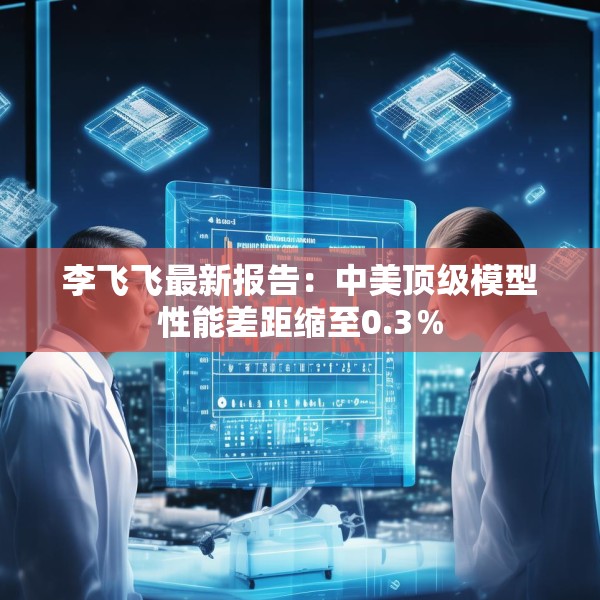 李飞飞最新报告：中美顶级模型性能差距缩至0.3％