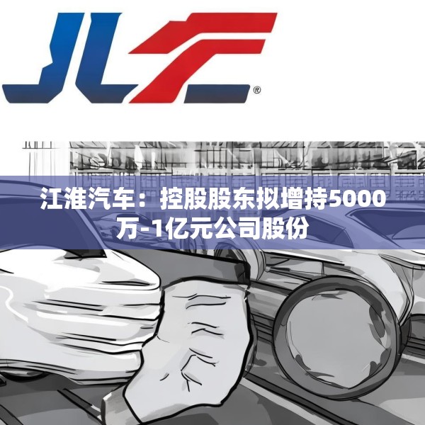 江淮汽车：控股股东拟增持5000万-1亿元公司股份