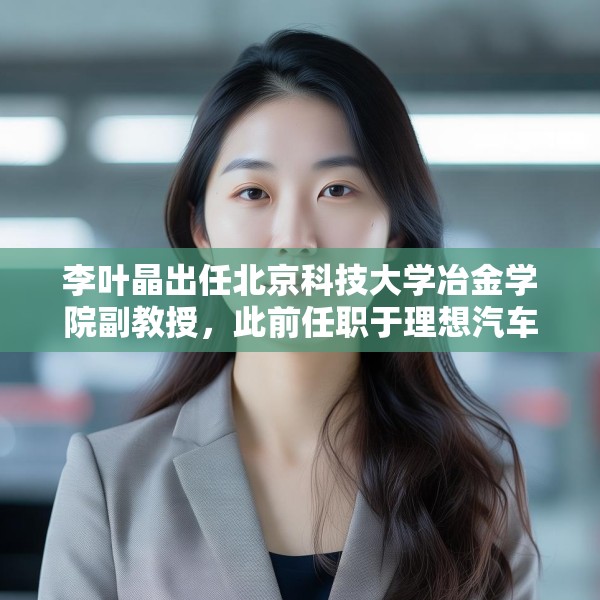 李叶晶出任北京科技大学冶金学院副教授，此前任职于理想汽车