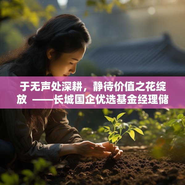 于无声处深耕，静待价值之花绽放  ——长城国企优选基金经理储雯玉致投资者的一封信